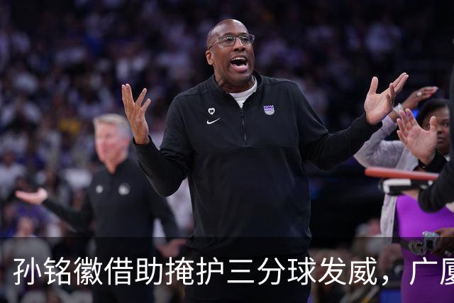 孙铭徽借助掩护三分球发威，广厦拿下关键领先