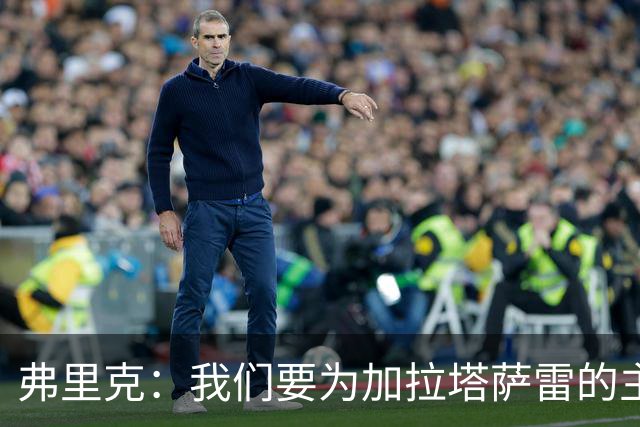 弗里克：我们要为加拉塔萨雷的主场环境做好充分准备